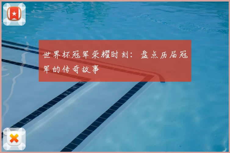 世界杯冠军荣耀时刻：盘点历届冠军的传奇故事