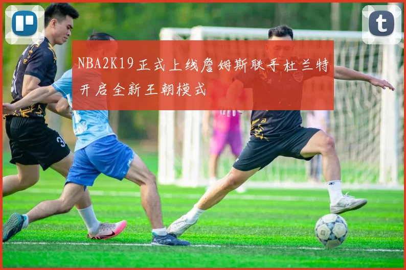 NBA2K19正式上线詹姆斯联手杜兰特开启全新王朝模式