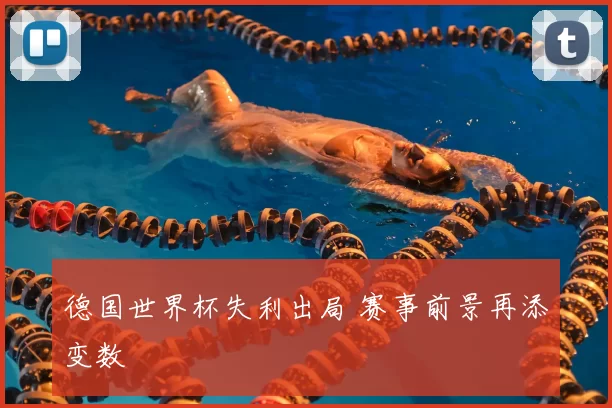 德国世界杯失利出局 赛事前景再添变数