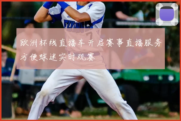 欧洲杯线直播车开启赛事直播服务方便球迷实时观赛