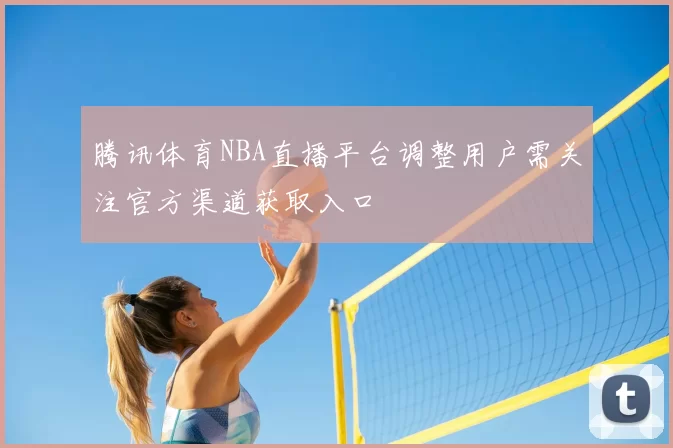 腾讯体育NBA直播平台调整用户需关注官方渠道获取入口