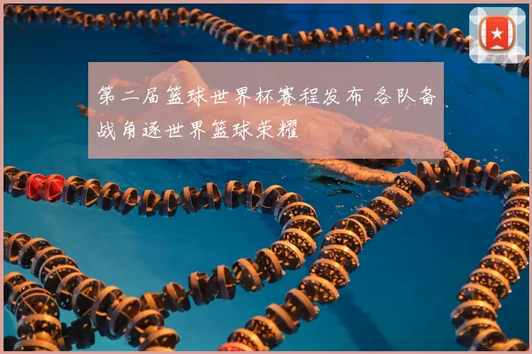 第二届篮球世界杯赛程发布 各队备战角逐世界篮球荣耀