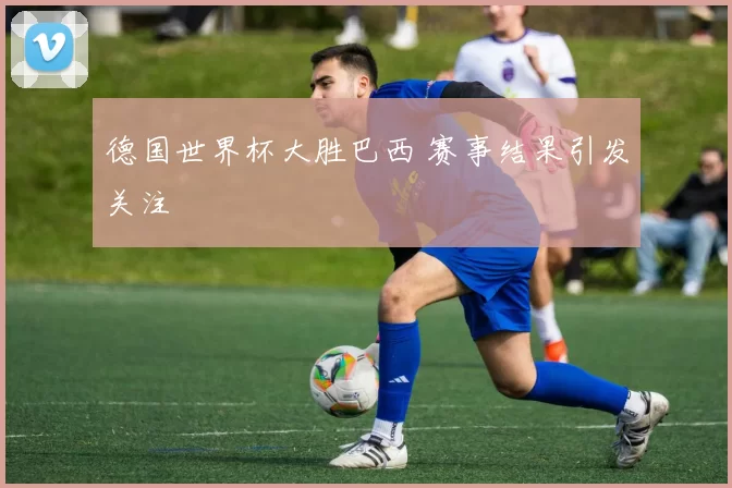 德国世界杯大胜巴西 赛事结果引发关注