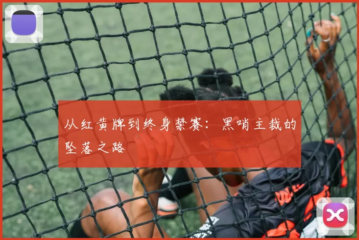 从红黄牌到终身禁赛：黑哨主裁的坠落之路