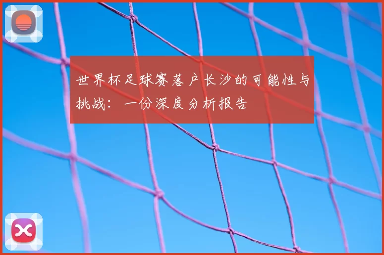世界杯足球赛落户长沙的可能性与挑战：一份深度分析报告