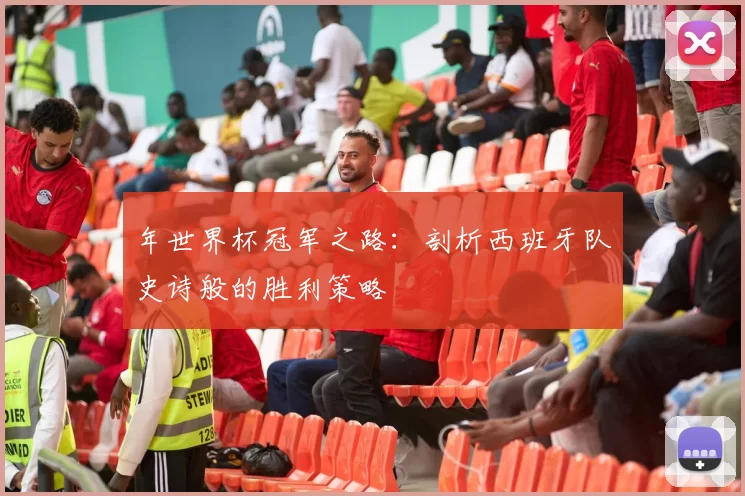 年世界杯冠军之路：剖析西班牙队史诗般的胜利策略