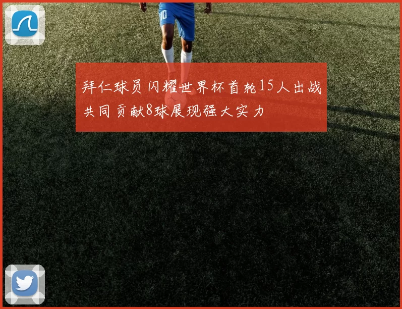 拜仁球员闪耀世界杯首轮15人出战共同贡献8球展现强大实力