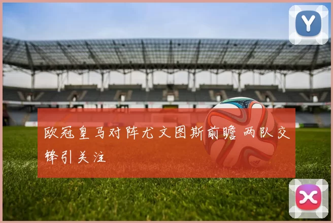 欧冠皇马对阵尤文图斯前瞻 两队交锋引关注
