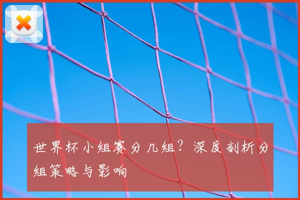 世界杯小组赛分几组?深度剖析分组策略与影响