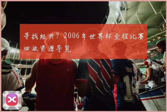 寻找经典？2006年世界杯全程比赛回放资源导览