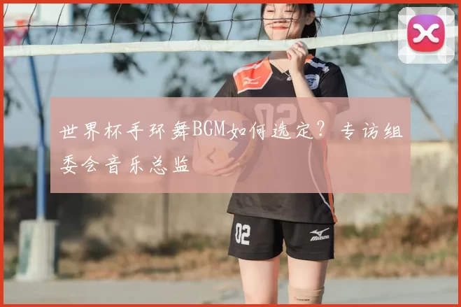 世界杯手环舞BGM如何选定？专访组委会音乐总监