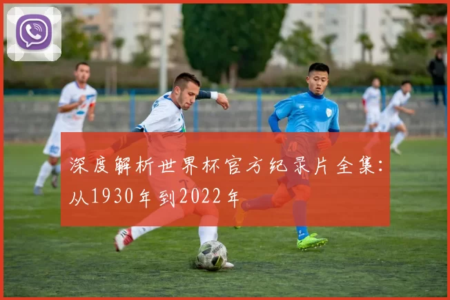 深度解析世界杯官方纪录片全集:从1930年到2022年