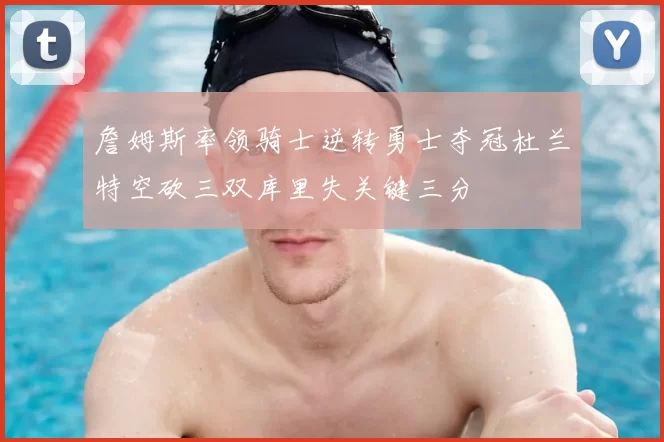 詹姆斯率领骑士逆转勇士夺冠杜兰特空砍三双库里失关键三分