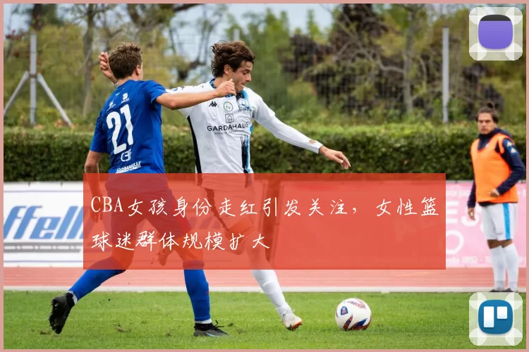 CBA女孩身份走红引发关注，女性篮球迷群体规模扩大