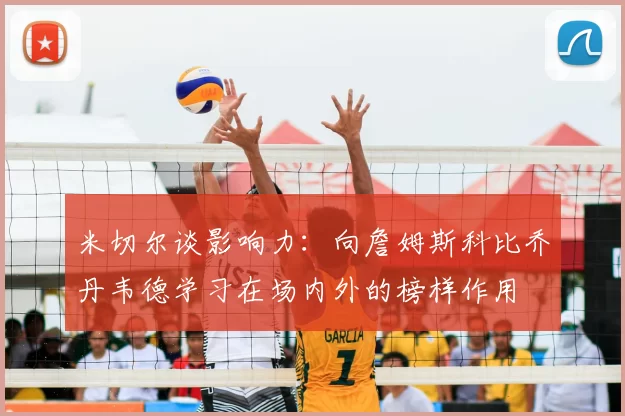 米切尔谈影响力：向詹姆斯科比乔丹韦德学习在场内外的榜样作用