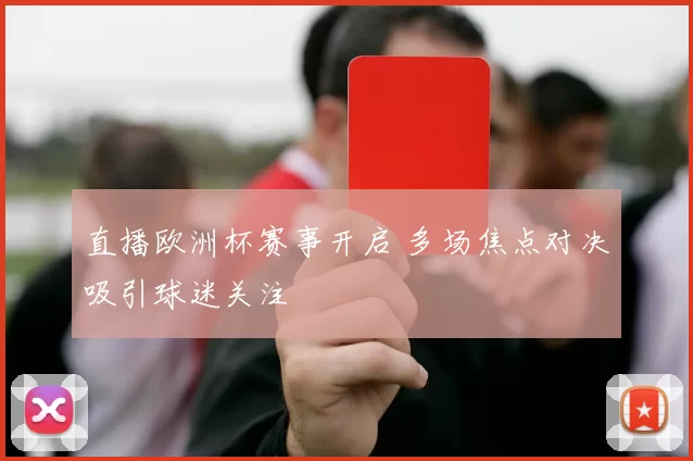直播欧洲杯赛事开启 多场焦点对决吸引球迷关注