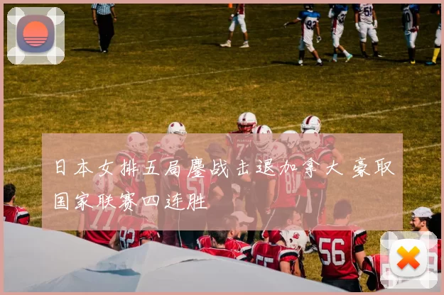 日本女排五局鏖战击退加拿大 豪取国家联赛四连胜