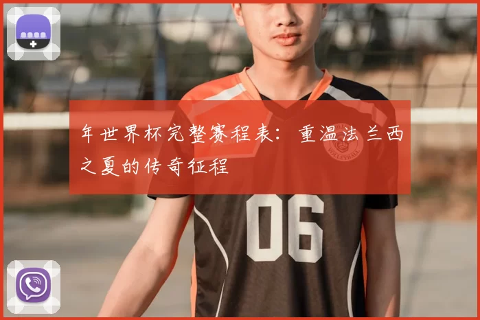 年世界杯完整赛程表：重温法兰西之夏的传奇征程