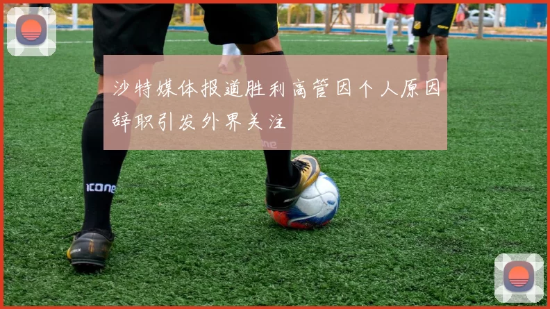 沙特媒体报道胜利高管因个人原因辞职引发外界关注