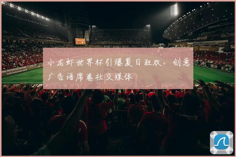 小龙虾世界杯引爆夏日狂欢，创意广告语席卷社交媒体