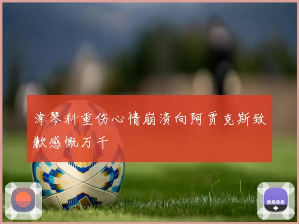 津琴科重伤心情崩溃向阿贾克斯致歉感慨万千