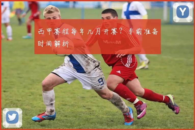 西甲赛程每年几月开赛？季前准备时间解析