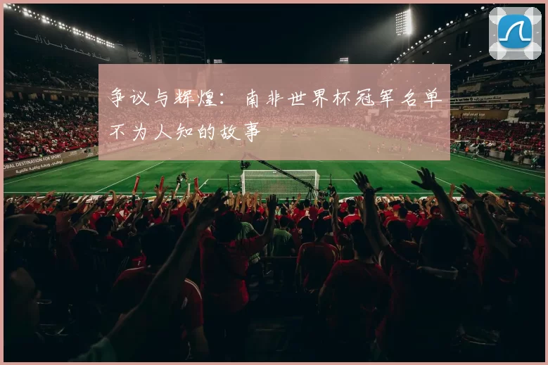 争议与辉煌：南非世界杯冠军名单不为人知的故事