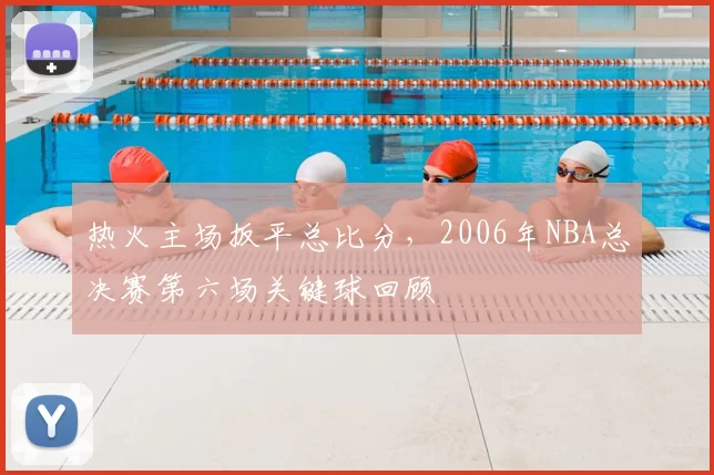 热火主场扳平总比分，2006年NBA总决赛第六场关键球回顾