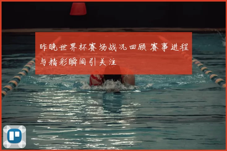 昨晚世界杯赛场战况回顾 赛事进程与精彩瞬间引关注
