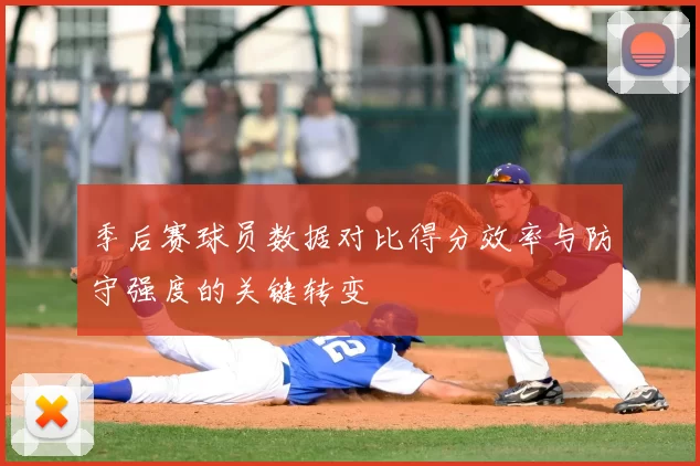 季后赛球员数据对比得分效率与防守强度的关键转变