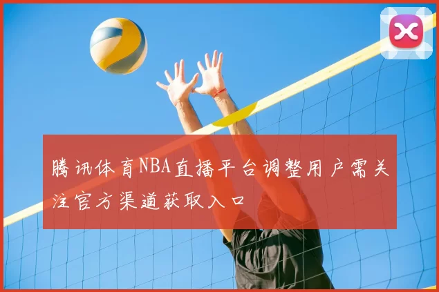 腾讯体育NBA直播平台调整用户需关注官方渠道获取入口