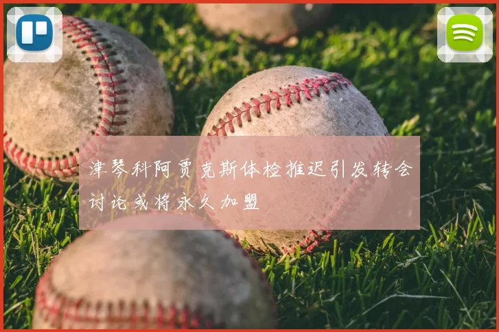 津琴科阿贾克斯体检推迟引发转会讨论或将永久加盟