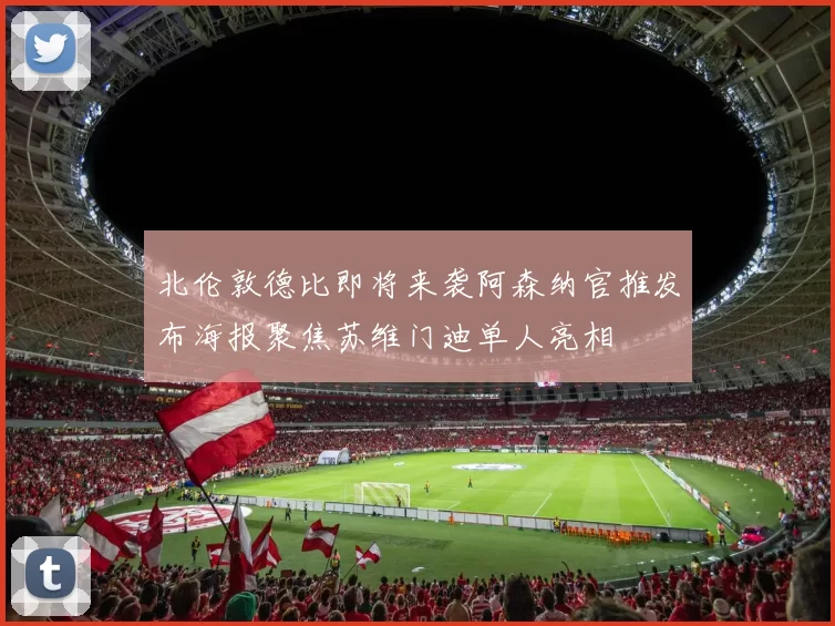 北伦敦德比即将来袭阿森纳官推发布海报聚焦苏维门迪单人亮相