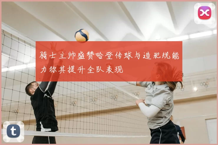 骑士主帅盛赞哈登传球与造犯规能力称其提升全队表现