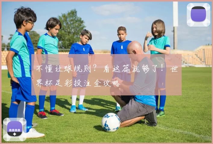 不懂让球规则？看这篇就够了！世界杯足彩投注全攻略