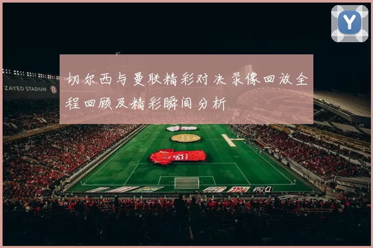切尔西与曼联精彩对决录像回放全程回顾及精彩瞬间分析