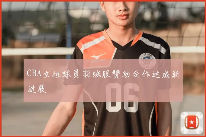CBA女性球员羽绒服赞助合作达成新进展
