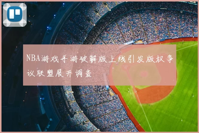 NBA游戏手游破解版上线引发版权争议联盟展开调查