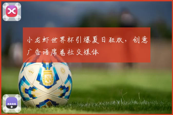 小龙虾世界杯引爆夏日狂欢,创意广告语席卷社交媒体