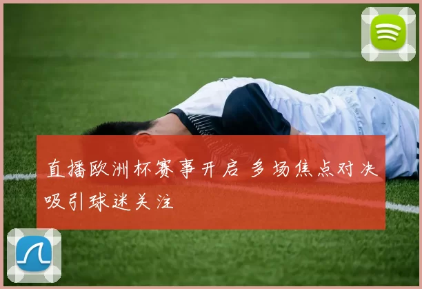 直播欧洲杯赛事开启 多场焦点对决吸引球迷关注