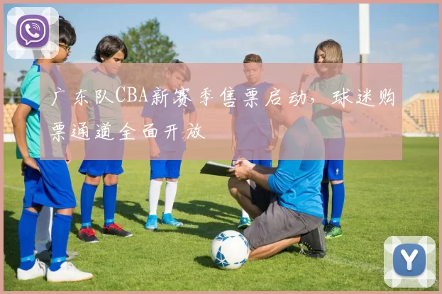 广东队CBA新赛季售票启动，球迷购票通道全面开放