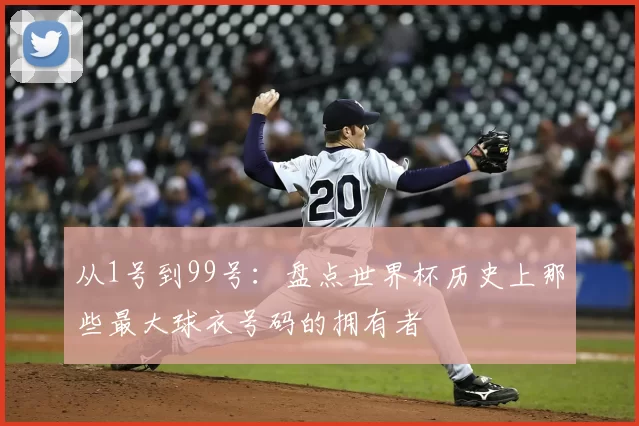 从1号到99号：盘点世界杯历史上那些最大球衣号码的拥有者