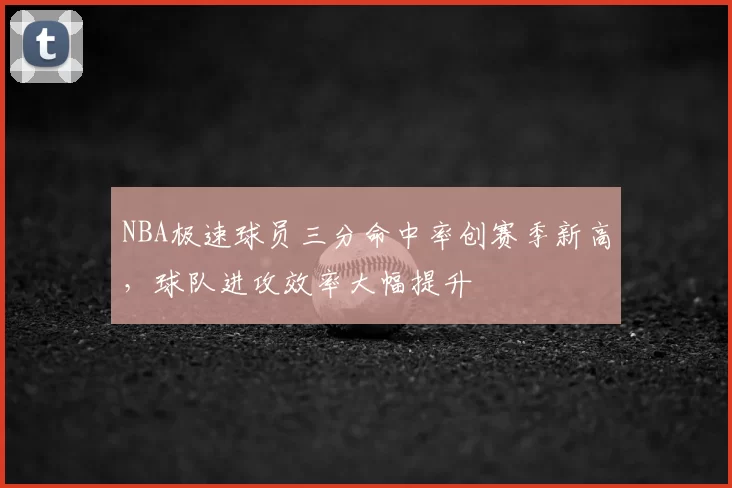 NBA极速球员三分命中率创赛季新高,球队进攻效率大幅提升