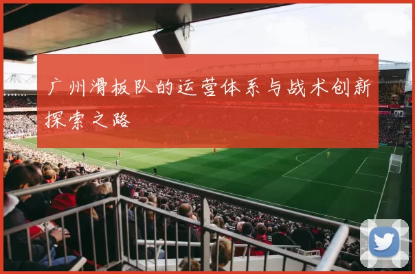 广州滑板队的运营体系与战术创新探索之路