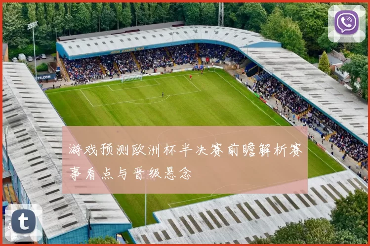 游戏预测欧洲杯半决赛前瞻解析赛事看点与晋级悬念
