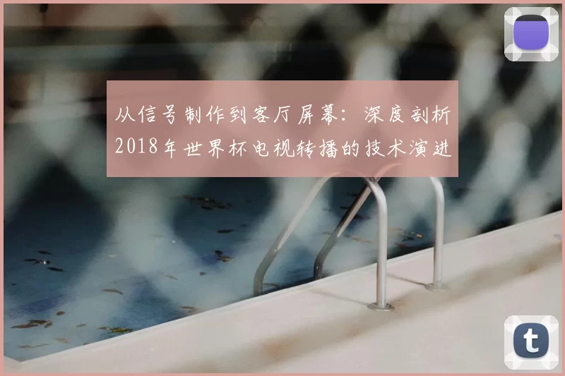 从信号制作到客厅屏幕:深度剖析2018年世界杯电视转播的技术演进与革新