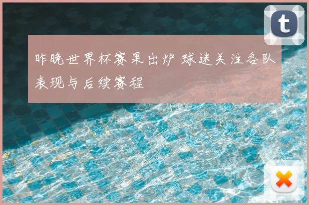昨晚世界杯赛果出炉 球迷关注各队表现与后续赛程