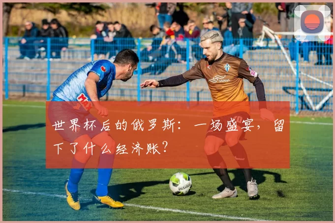 世界杯后的俄罗斯:一场盛宴,留下了什么经济账?
