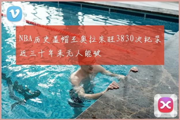 NBA历史盖帽王奥拉朱旺3830次纪录近三十年来无人能破