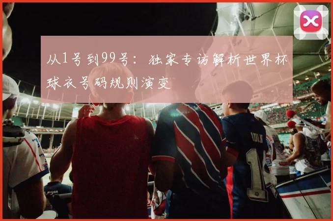 从1号到99号：独家专访解析世界杯球衣号码规则演变